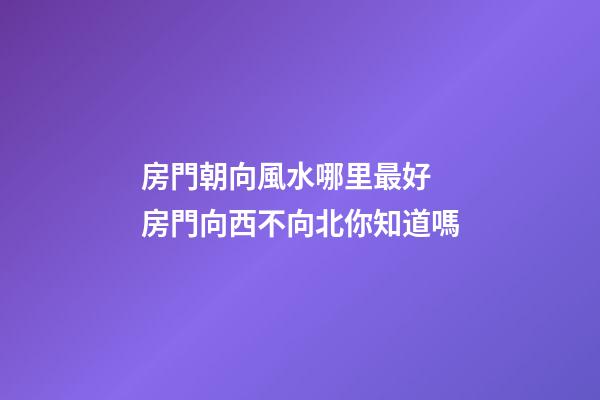房門朝向風水哪里最好 房門向西不向北你知道嗎